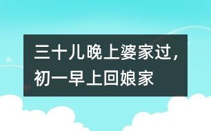 三十兒晚上婆家過，初一早上回娘家