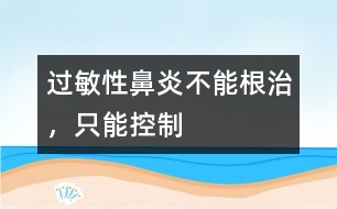 過敏性鼻炎不能根治，只能控制