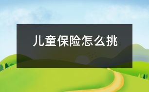 兒童保險(xiǎn)怎么挑