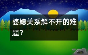 婆媳關(guān)系：解不開的難題？