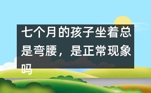 七個(gè)月的孩子坐著總是彎腰，是正?，F(xiàn)象嗎