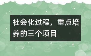 社會化過程，重點培養(yǎng)的三個項目