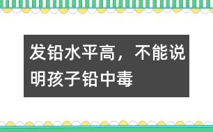 發(fā)鉛水平高，不能說(shuō)明孩子鉛中毒