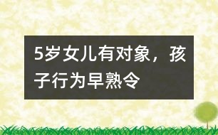 5歲女兒有“對(duì)象”，孩子行為“早熟”令父母頭疼