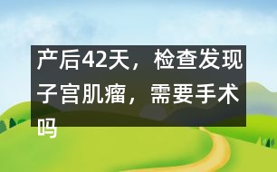 產(chǎn)后42天，檢查發(fā)現(xiàn)子宮肌瘤，需要手術嗎