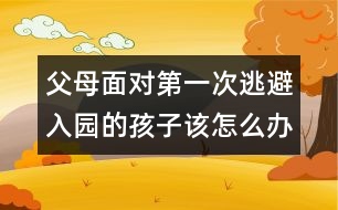 父母面對第一次逃避入園的孩子該怎么辦呢？