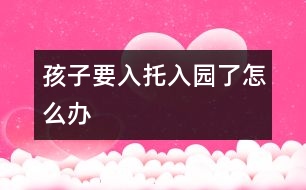 孩子要入托、入園了怎么辦