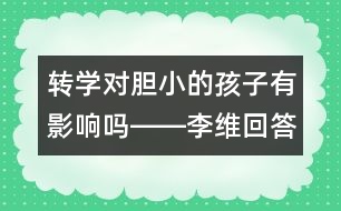 轉(zhuǎn)學(xué)對膽小的孩子有影響嗎――李維回答