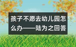 孩子不愿去幼兒園怎么辦――陸為之回答