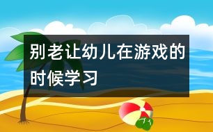 別老讓幼兒在游戲的時候?qū)W習(xí)