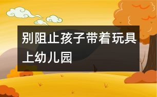 別阻止孩子帶著玩具上幼兒園