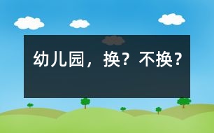 幼兒園，換？不換？