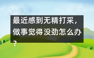 最近感到無(wú)精打采，做事覺(jué)得沒(méi)勁怎么辦？