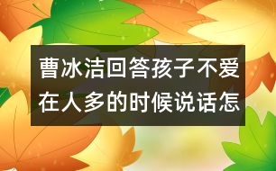 曹冰潔回答：孩子不愛(ài)在人多的時(shí)候說(shuō)話怎么辦？