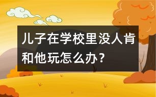 兒子在學(xué)校里沒人肯和他玩怎么辦？