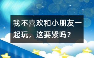 我不喜歡和小朋友一起玩，這要緊嗎？