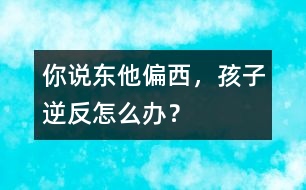 你說東他偏西，孩子逆反怎么辦？