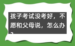 孩子考試沒考好，不愿和父母說，怎么辦？