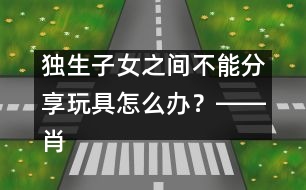 獨(dú)生子女之間不能分享玩具怎么辦？――肖澤萍回答