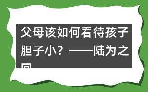 父母該如何看待孩子膽子?。卡D―陸為之回答