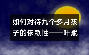 如何對待九個多月孩子的依賴性――葉斌回