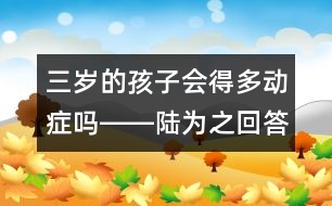 三歲的孩子會得多動癥嗎――陸為之回答