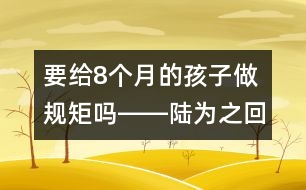 要給8個(gè)月的孩子做規(guī)矩嗎――陸為之回答