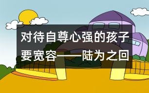 對待自尊心強的孩子要寬容――陸為之回答