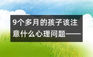 9個(gè)多月的孩子該注意什么心理問題――曹子芳回答