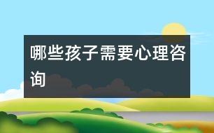 哪些孩子需要心理咨詢