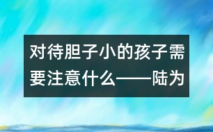 對待膽子小的孩子需要注意什么――陸為之回答