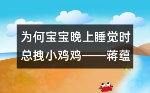 為何寶寶晚上睡覺(jué)時(shí)總拽小雞雞――蔣蘊(yùn)芬回答