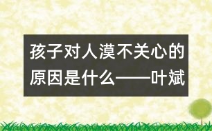 孩子對(duì)人漠不關(guān)心的原因是什么――葉斌回答