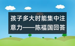 孩子多大時(shí)能集中注意力――陳福國回答