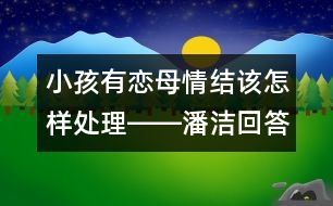 小孩有戀母情結(jié)該怎樣處理――潘潔回答