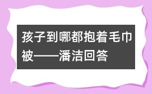 孩子到哪都抱著毛巾被――潘潔回答