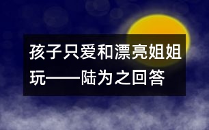 孩子只愛(ài)和漂亮姐姐玩――陸為之回答