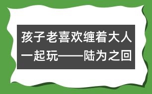 孩子老喜歡纏著大人一起玩――陸為之回答