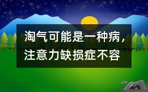 淘氣可能是一種“病”，注意力缺損癥不容忽視