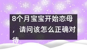 8個(gè)月寶寶開始戀母，請(qǐng)問(wèn)該怎么正確對(duì)待