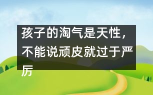 孩子的淘氣是天性，不能說頑皮就過于嚴厲