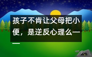 孩子不肯讓父母把小便，是逆反心理么――蔣碧艷回答