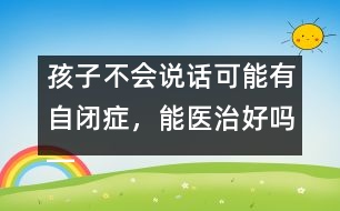 孩子不會說話可能有自閉癥，能醫(yī)治好嗎――蔣碧艷回答