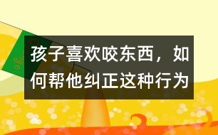 孩子喜歡咬東西，如何幫他糾正這種行為