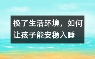 換了生活環(huán)境，如何讓孩子能安穩(wěn)入睡