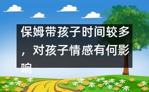 保姆帶孩子時間較多，對孩子情感有何影響