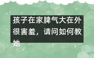 孩子在家脾氣大在外很害羞，請(qǐng)問如何教她