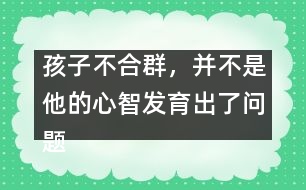 孩子不合群，并不是他的心智發(fā)育出了問題