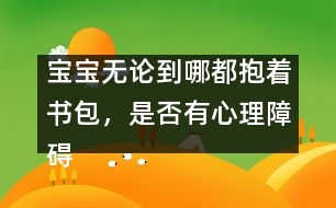 寶寶無(wú)論到哪都抱著書(shū)包，是否有心理障礙