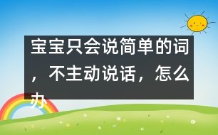 寶寶只會(huì)說簡單的詞，不主動(dòng)說話，怎么辦